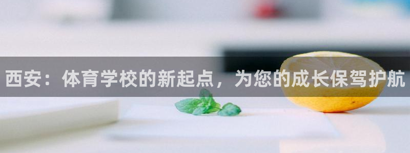 尊龙官网下载平台APP：西安：体育学校的新起点，为您