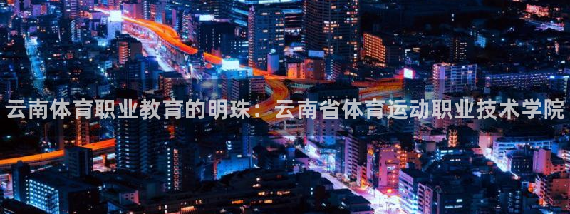 尊龙官方正版app集团官网首页网址：云南体育职业教育