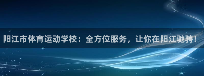 尊龙官网下载平台是正规平台吗：阳江市体育运动学校：全方位服务