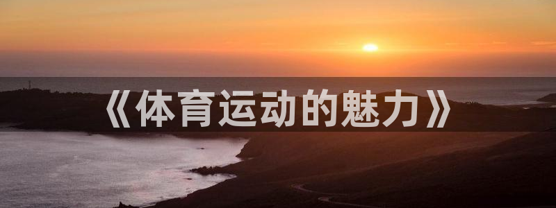 尊龙官网下载平台是正规平台吗安全吗：《体育运动的魅力