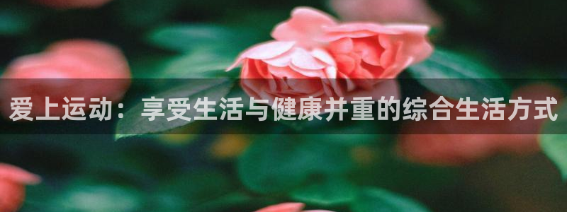 尊龙官网下载平台注册要钱吗是真的吗：爱上运动：享受生