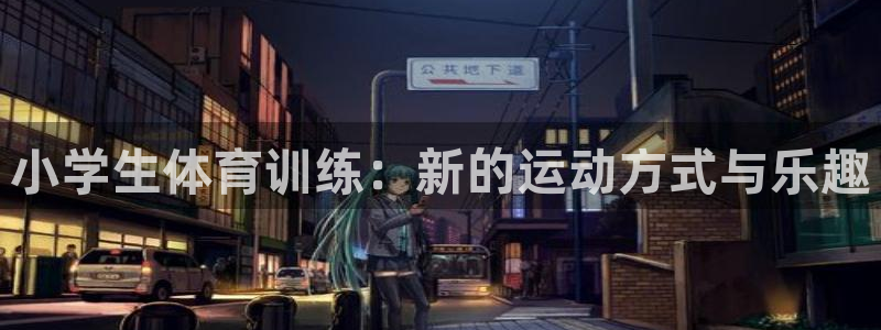 尊龙官网下载招商电话：小学生体育训练：新的运动方式与