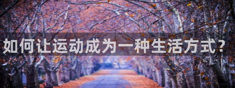 尊龙官方正版app集团E.ON:如何让运动成为一种生活方式?