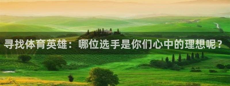 尊龙官方集团官网:寻找体育英雄:哪位选手是你们心中的理想呢?