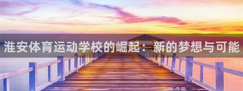 海南尊龙官网下载发展怎么样：淮安体育运动学校的崛起：