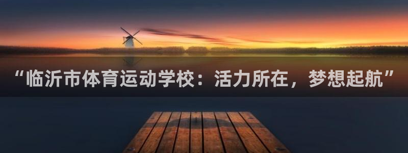 尊龙官网下载平台注册要钱吗：“临沂市体育运动学校：活力所在，