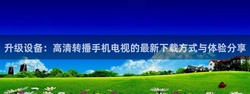 小柠檬直播：升级设备：高清转播手机电视的最新下载方式与体验分享