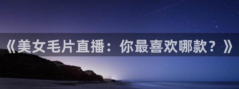 柠檬体育：《美女毛片直播：你最喜欢哪款？》