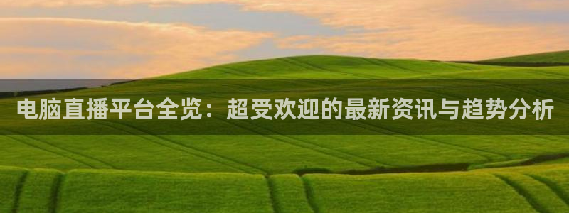 小柠檬体育：电脑直播平台全览：超受欢迎的最新资讯与趋势分析
